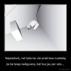 Nepasiduok, net tada kai visi prieš tave nusiteikę - jie be tavęs neišgyvens, bet bus jau per vėlu...