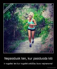 Nepasiduok ten, kur pasiduoda kiti - ir nugalėsi ten kur nugalėti ankščiau buvo neįmanoma!