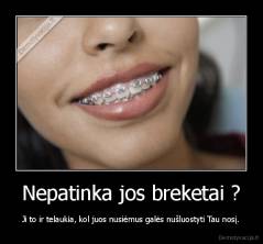 Nepatinka jos breketai ? - Ji to ir telaukia, kol juos nusiėmus galės nušluostyti Tau nosį.