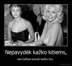 Nepavydėk kažko kitiems, - nes kažkas pavydi kažko tau. 