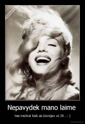 Nepavydek mano laime  - nes nezinai kiek as kovojau uz JA . : )