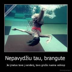 Nepavydžiu tau, brangute  - Jei įmetus tave į vandenį, tavo grožis nueina velniop