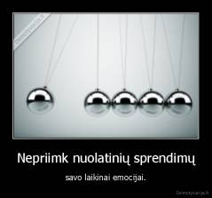 Nepriimk nuolatinių sprendimų - savo laikinai emocijai.