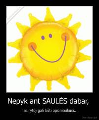 Nepyk ant SAULĖS dabar,  - nes rytoj gali būti apsiniaukusi...