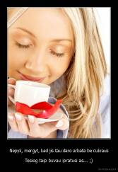 Nepyk, mergyt, kad jis tau daro arbata be cukraus - Tesiog taip buvau ipratusi as... ;)