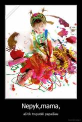 Nepyk,mama, - aš tik truputėli papaišiau