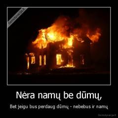 Nėra namų be dūmų, - Bet jeigu bus perdaug dūmų - nebebus ir namų