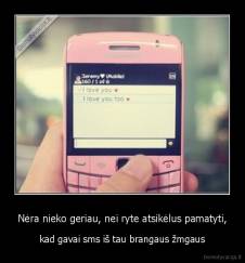 Nėra nieko geriau, nei ryte atsikėlus pamatyti, - kad gavai sms iš tau brangaus žmgaus