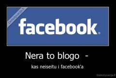 Nera to blogo  -  - kas neiseitu i facebook'a 