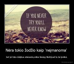 Nėra tokio žodžio kaip 'neįmanoma'  - bet jei toks dalykas atsiranda,reikia tiesiog tikėti,kad tu tai įveiksi.