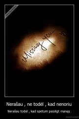 Nerašau , ne todėl , kad nenoriu  - Nerašau todėl , kad spėtum pasiilgt manęs .