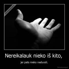 Nereikalauk nieko iš kito,  - jei pats nieko neduodi.