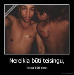 Nereikia būti teisingu, - Reikia būti tikru.