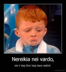 Nereikia nei vardo, - visi ir taip žino kaip tave vadinti 