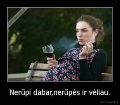 Nerūpi dabar,nerūpės ir vėliau. - 