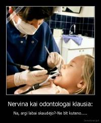 Nervina kai odontologai klausia: - Na, argi labai skaudėjo?-Ne blt kuteno.....