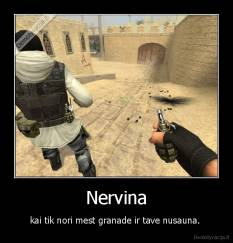 Nervina - kai tik nori mest granade ir tave nusauna. 