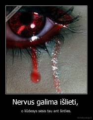 Nervus galima išlieti,  - o liūdesys sėsis tau ant širdies.