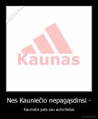 Nes Kauniečio nepagąsdinsi - - Kaunietis pats sau autoritetas