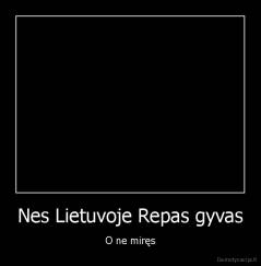 Nes Lietuvoje Repas gyvas - O ne miręs