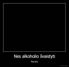 Nes alkoholio švaistyti - Nevalia