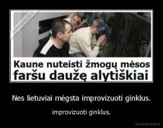 Nes lietuviai mėgsta improvizuoti ginklus. - improvizuoti ginklus.