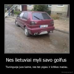 Nes lietuviai myli savo golfus  - Tiuninguoja juos kaime, nes ten pigiau ir kritikos maziau.