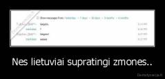 Nes lietuviai supratingi zmones.. - 