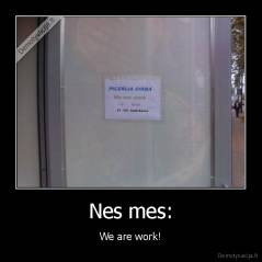 Nes mes: - We are work!