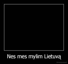 Nes mes mylim Lietuvą - 