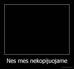 Nes mes nekopijuojame - 