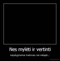 Nes mylėti ir vertinti - nepalyginamai maloniau nei nekęsti...