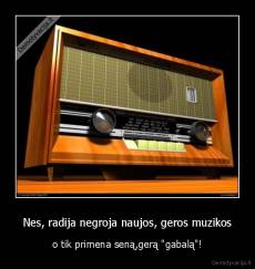 Nes, radija negroja naujos, geros muzikos - o tik primena seną,gerą "gabalą"!