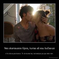 Nes skaniausios lūpos, kurias aš esu bučiavusi - ir liks tokios pat skanios. Tik skirtumas tas, kad atsiduos jos jau nebe man.