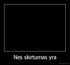 Nes skirtumas yra - 