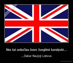 Nes tai anksčiau buvo Jungtinė karalystė... - ...Dabar Naujoji Lietuva