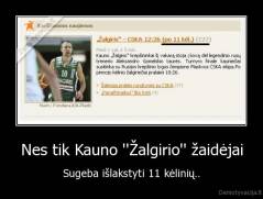 Nes tik Kauno ''Žalgirio'' žaidėjai - Sugeba išlakstyti 11 kėlinių..