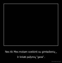 Nes tik Mes mokam sveikinti su gimtadienių , - Ir linkėti pažymių "gerai".