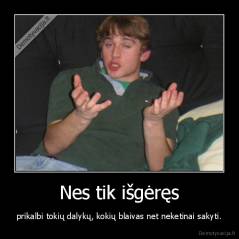 Nes tik išgėręs - prikalbi tokių dalykų, kokių blaivas net neketinai sakyti.