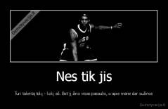 Nes tik jis - Turi talentą tokį - kokį aš. Bet jį žino visas pasaulis, o apie mane dar sužinos