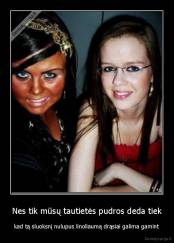 Nes tik mūsų tautietės pudros deda tiek - kad tą sluoksnį nulupus linoliaumą drąsiai galima gamint