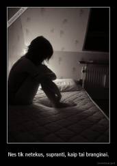 Nes tik netekus, supranti, kaip tai branginai. - 