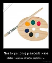 Nes tik per dailę prasideda visos - skolos. - Atsimeni aš tai tau paskolinau...