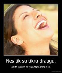 Nes tik su tikru draugu, - galite juoktis patys nežinodami iš ko