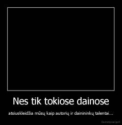 Nes tik tokiose dainose - atsiuskleidžia mūsų kaip autorių ir dainininkų talentai...