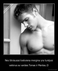 Nes tikriausiai kiekviena mergina yra turėjusi - vaikinus su vardais Tomas ir Mantas.:D