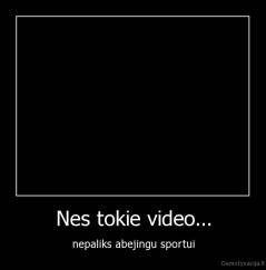 Nes tokie video... - nepaliks abejingu sportui