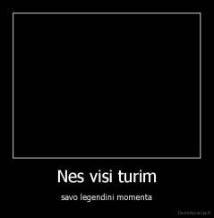Nes visi turim - savo legendini momenta