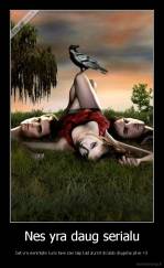 Nes yra daug serialu - bet yra vienintelis kuris tave zavi taip kad ziurint skraido drugeliai pilve 