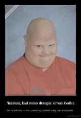 Nesakau, kad mano draugas lenkas kvailas - Bet kai pabudau po tūso, pamačiau jį piešiant kaktą man ant pimpalo.